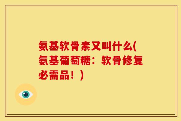 氨基软骨素又叫什么(氨基葡萄糖:软骨修复必需品!)-第1张图片-关节骑士 氨基软骨素又叫什么(氨基葡萄糖:软骨修复必需品!)-第1张图片-关节骑士