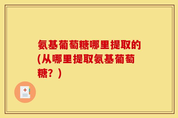 氨基葡萄糖哪里提取的(从哪里提取氨基葡萄糖?)-第1张图片-关节骑士 氨基葡萄糖哪里提取的(从哪里提取氨基葡萄糖?)-第1张图片-关节骑士