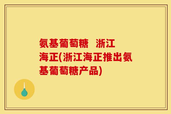 氨基葡萄糖  浙江 海正(浙江海正推出氨基葡萄糖产品)