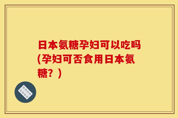 日本氨糖孕妇可以吃吗(孕妇可否食用日本氨糖？)-第1张图片-关节骑士