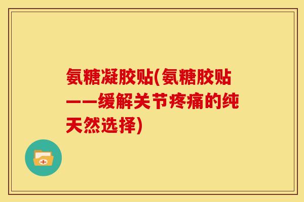氨糖凝胶贴(氨糖胶贴——缓解关节疼痛的纯天然选择)