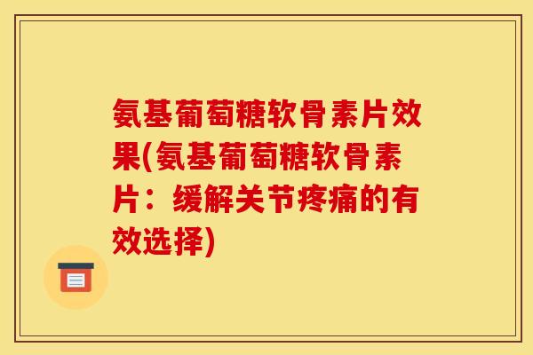 氨基葡萄糖软骨素片效果(氨基葡萄糖软骨素片：缓解关节疼痛的有效选择)-第1张图片-关节骑士