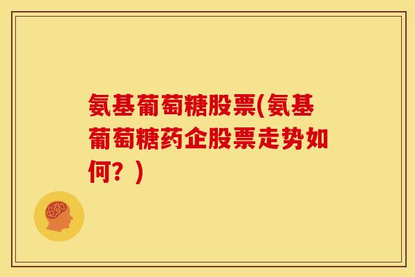 氨基葡萄糖股票(氨基葡萄糖药企股票走势如何？)