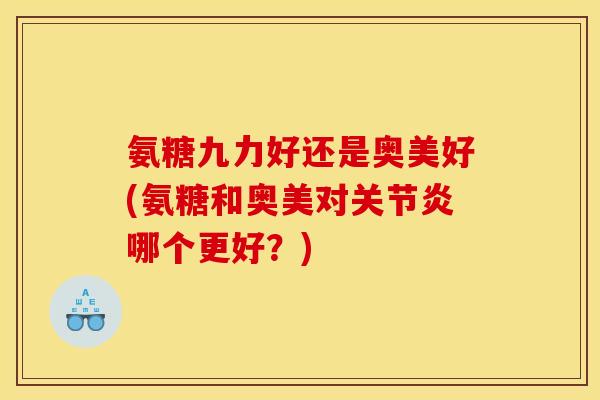 氨糖九力好还是奥美好(氨糖和奥美对关节炎哪个更好？)-第1张图片-关节骑士