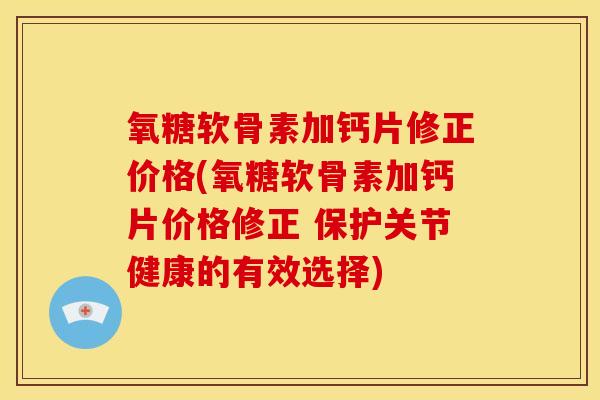 氧糖软骨素加钙片修正价格(氧糖软骨素加钙片价格修正 保护关节健康的有效选择)