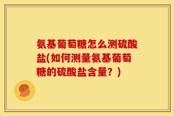 氨基葡萄糖怎么测硫酸盐(如何测量氨基葡萄糖的硫酸盐含量?)-第1张图片-关节骑士 氨基葡萄糖怎么测硫酸盐(如何测量氨基葡萄糖的硫酸盐含量?)-第1张图片-关节骑士