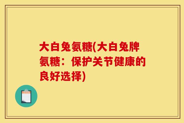 大白兔氨糖(大白兔牌氨糖：保护关节健康的良好选择)
