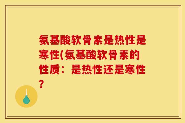 氨基酸软骨素是热性是寒性(氨基酸软骨素的性质：是热性还是寒性？-第1张图片-关节骑士