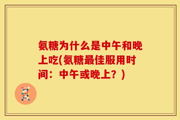 氨糖为什么是中午和晚上吃(氨糖最佳服用时间：中午或晚上？)-第1张图片-关节骑士