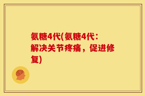 氨糖4代(氨糖4代：解决关节疼痛，促进修复)