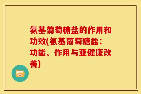 氨基葡萄糖盐的作用和功效(氨基葡萄糖盐：功能、作用与亚健康改善)