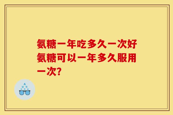 氨糖一年吃多久一次好氨糖可以一年多久服用一次？