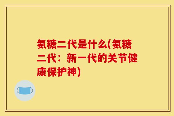 氨糖二代是什么(氨糖二代：新一代的关节健康保护神)