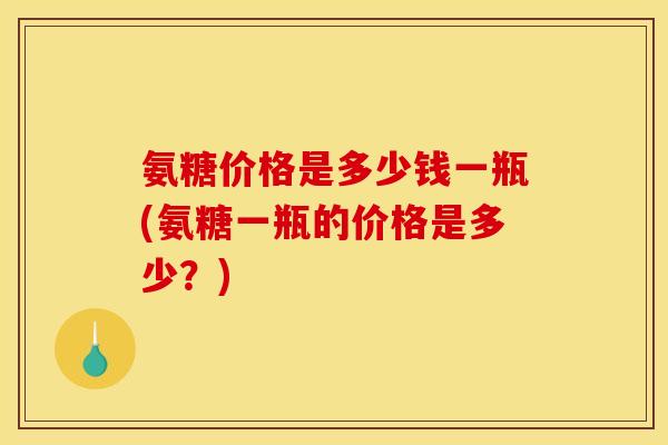 氨糖价格是多少钱一瓶(氨糖一瓶的价格是多少？)