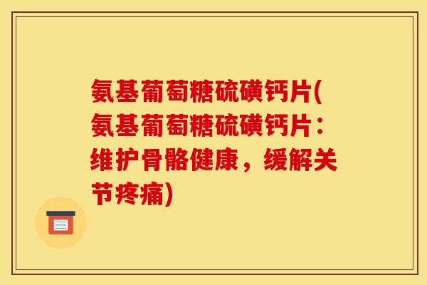 氨基葡萄糖硫磺钙片(氨基葡萄糖硫磺钙片：维护骨骼健康，缓解关节疼痛)