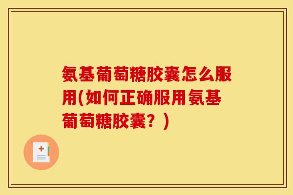 氨基葡萄糖胶囊怎么服用(如何正确服用氨基葡萄糖胶囊？)