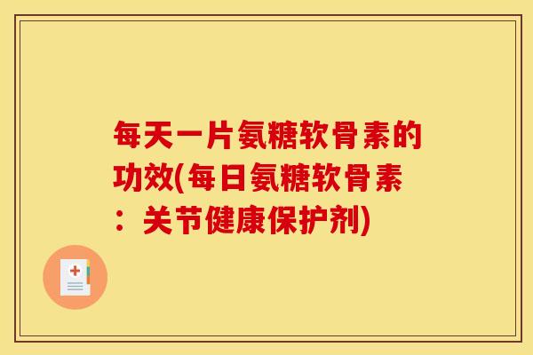 每天一片氨糖软骨素的功效(每日氨糖软骨素：关节健康保护剂)-第1张图片-关节骑士