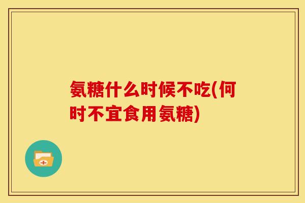 氨糖什么时候不吃(何时不宜食用氨糖)