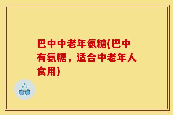 巴中中老年氨糖(巴中有氨糖,适合中老年人食用)-第1张图片-关节骑士 巴中中老年氨糖(巴中有氨糖,适合中老年人食用)-第1张图片-关节骑士