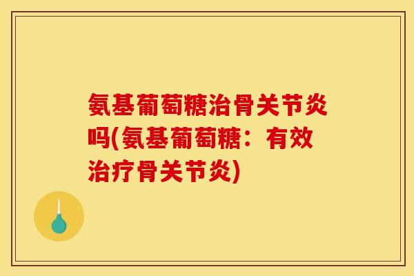 氨基葡萄糖治骨关节炎吗(氨基葡萄糖：有效治疗骨关节炎)