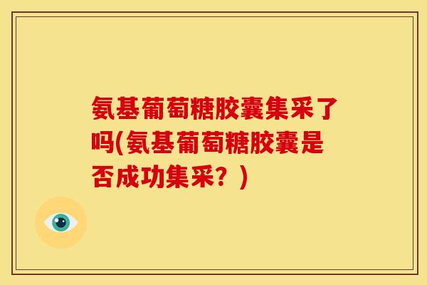 氨基葡萄糖胶囊集采了吗(氨基葡萄糖胶囊是否成功集采?)-第1张图片-关节骑士 氨基葡萄糖胶囊集采了吗(氨基葡萄糖胶囊是否成功集采?)-第1张图片-关节骑士