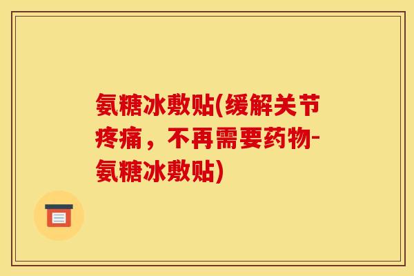氨糖冰敷贴(缓解关节疼痛，不再需要药物-氨糖冰敷贴)