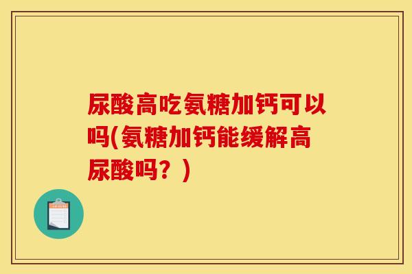 尿酸高吃氨糖加钙可以吗(氨糖加钙能缓解高尿酸吗？)