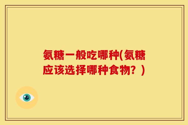 氨糖一般吃哪种(氨糖应该选择哪种食物？)-第1张图片-关节骑士