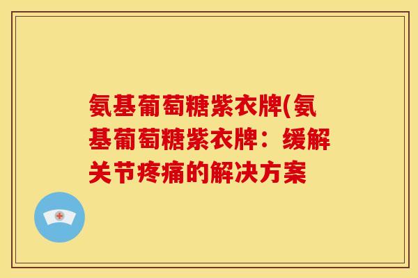 氨基葡萄糖紫衣牌(氨基葡萄糖紫衣牌：缓解关节疼痛的解决方案
