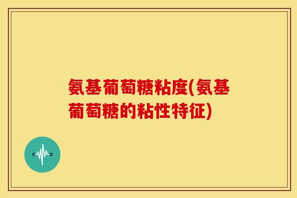 氨基葡萄糖粘度(氨基葡萄糖的粘性特征)
