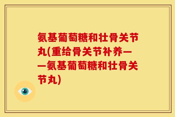氨基葡萄糖和壮骨关节丸(重给骨关节补养——氨基葡萄糖和壮骨关节丸)