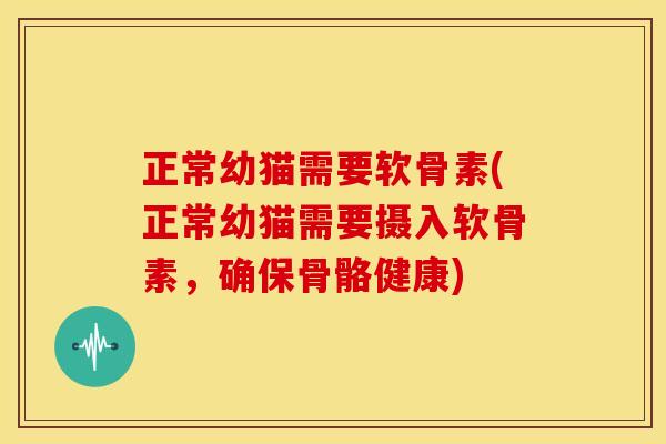 正常幼猫需要软骨素(正常幼猫需要摄入软骨素，确保骨骼健康)