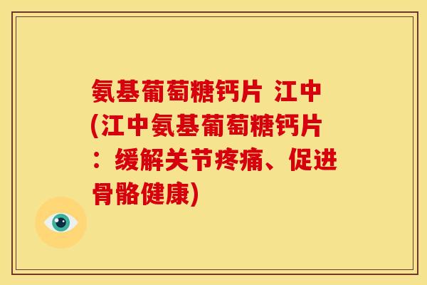 氨基葡萄糖钙片 江中(江中氨基葡萄糖钙片：缓解关节疼痛、促进骨骼健康)