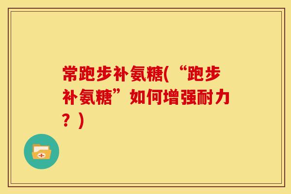 常跑步补氨糖(“跑步补氨糖”如何增强耐力？)