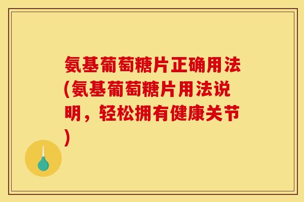 氨基葡萄糖片正确用法(氨基葡萄糖片用法说明，轻松拥有健康关节)