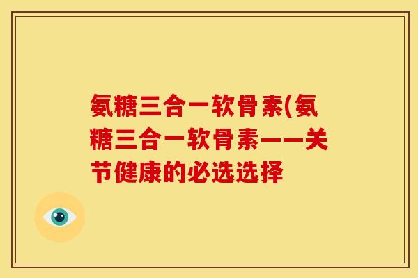 氨糖三合一软骨素(氨糖三合一软骨素——关节健康的必选选择