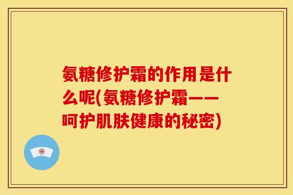 氨糖修护霜的作用是什么呢(氨糖修护霜——呵护肌肤健康的秘密)