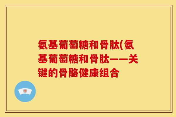 氨基葡萄糖和骨肽(氨基葡萄糖和骨肽——关键的骨骼健康组合