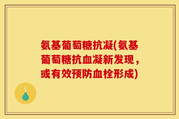 氨基葡萄糖抗凝(氨基葡萄糖抗血凝新发现，或有效预防血栓形成)