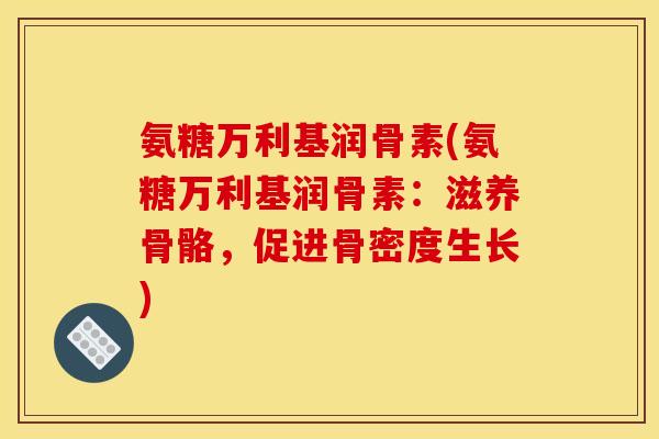 氨糖万利基润骨素(氨糖万利基润骨素：滋养骨骼，促进骨密度生长)