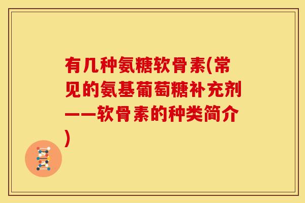有几种氨糖软骨素(常见的氨基葡萄糖补充剂——软骨素的种类简介)