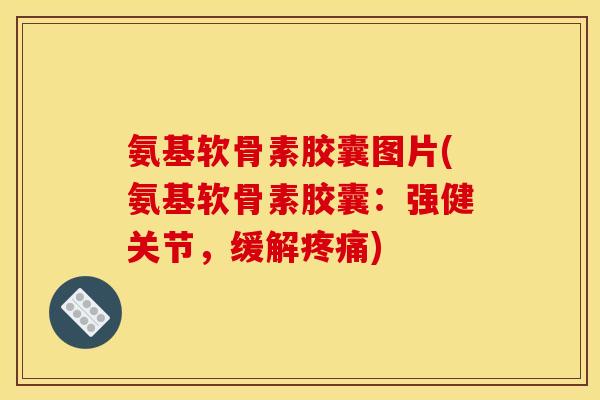 氨基软骨素胶囊图片(氨基软骨素胶囊：强健关节，缓解疼痛)