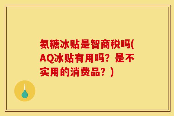 氨糖冰贴是智商税吗(AQ冰贴有用吗？是不实用的消费品？)-第1张图片-关节骑士