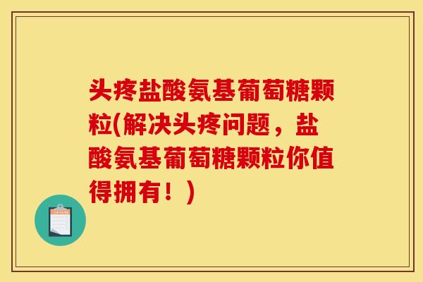 头疼盐酸氨基葡萄糖颗粒(解决头疼问题，盐酸氨基葡萄糖颗粒你值得拥有！)