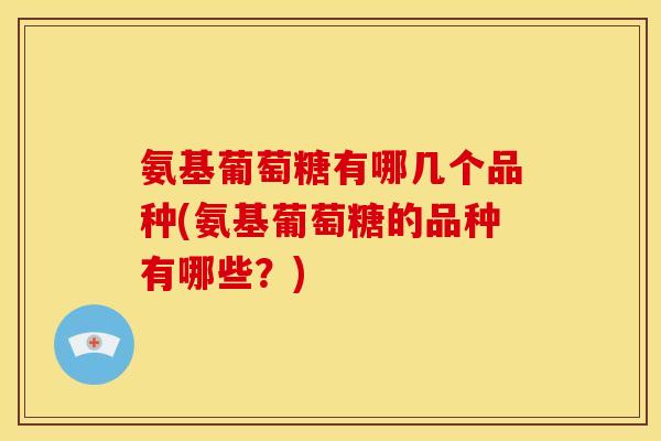 氨基葡萄糖有哪几个品种(氨基葡萄糖的品种有哪些？)