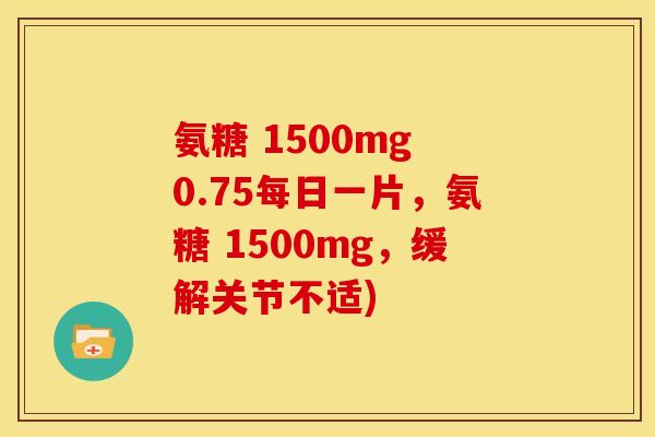 氨糖 1500mg 0.75每日一片，氨糖 1500mg，缓解关节不适)