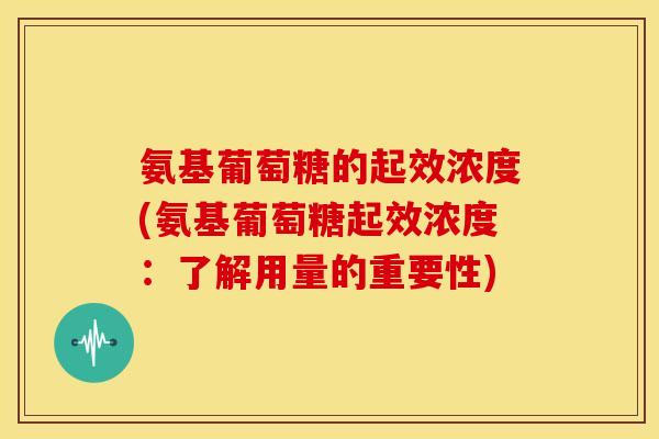 氨基葡萄糖的起效浓度(氨基葡萄糖起效浓度：了解用量的重要性)