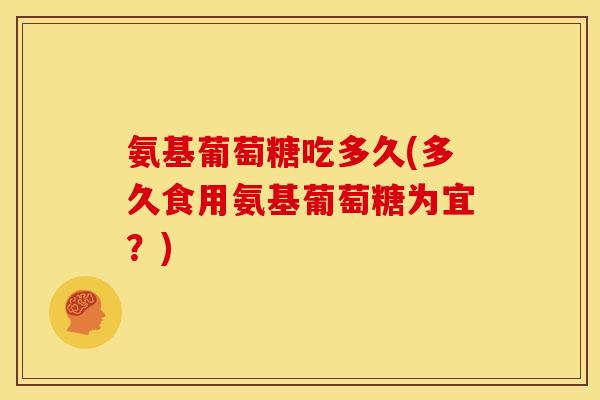 氨基葡萄糖吃多久(多久食用氨基葡萄糖为宜？)-第1张图片-关节骑士