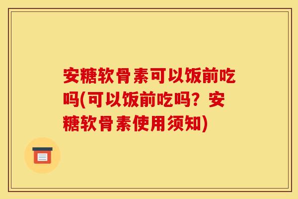 安糖软骨素可以饭前吃吗(可以饭前吃吗？安糖软骨素使用须知)