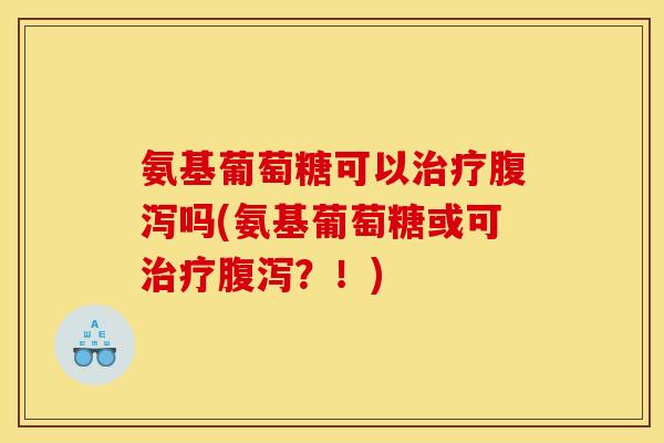 氨基葡萄糖可以治疗腹泻吗(氨基葡萄糖或可治疗腹泻？！)